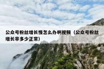 公众号粉丝增长慢怎么办啊视频（公众号粉丝增长率多少正常）