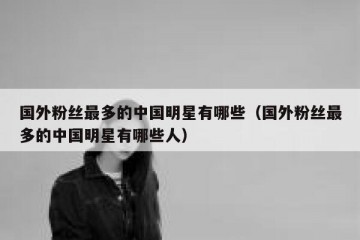 国外粉丝最多的中国明星有哪些（国外粉丝最多的中国明星有哪些人）