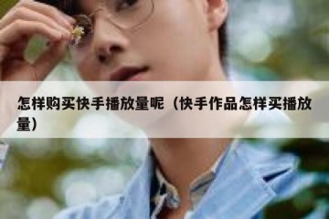 怎样购买快手播放量呢（快手作品怎样买播放量）