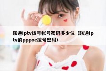 联通iptv拨号帐号密码多少位（联通iptv的pppoe拨号密码）