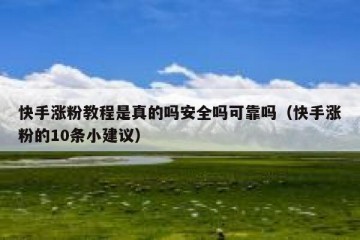 快手涨粉教程是真的吗安全吗可靠吗（快手涨粉的10条小建议）