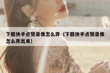 下载快手点赞录像怎么弄（下载快手点赞录像怎么弄出来）