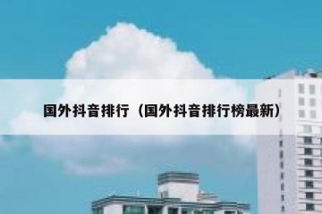 国外抖音排行（国外抖音排行榜最新）