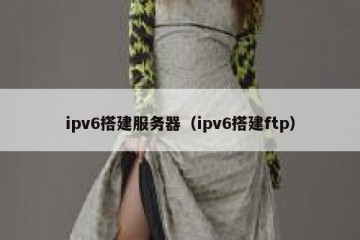 ipv6搭建服务器（ipv6搭建ftp）