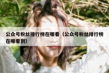 公众号粉丝排行榜在哪看（公众号粉丝排行榜在哪看到）