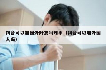 抖音可以加国外好友吗知乎（抖音可以加外国人吗）