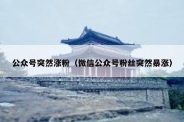 公众号突然涨粉（微信公众号粉丝突然暴涨）