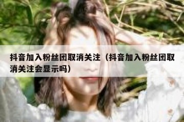 抖音加入粉丝团取消关注（抖音加入粉丝团取消关注会显示吗）