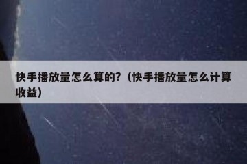 快手播放量怎么算的?（快手播放量怎么计算收益）