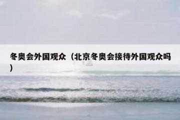 冬奥会外国观众（北京冬奥会接待外国观众吗）