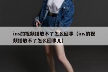 ins的视频播放不了怎么回事（ins的视频播放不了怎么回事儿）