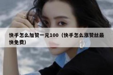 快手怎么加赞一元100（快手怎么涨赞丝最快免费）