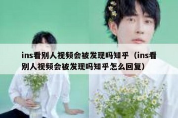 ins看别人视频会被发现吗知乎（ins看别人视频会被发现吗知乎怎么回复）