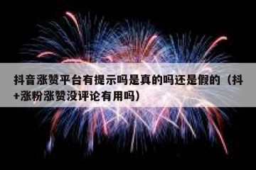 抖音涨赞平台有提示吗是真的吗还是假的（抖+涨粉涨赞没评论有用吗）