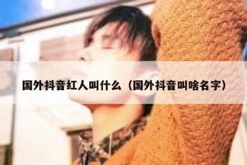 国外抖音红人叫什么（国外抖音叫啥名字）