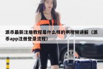 派币最新注册教程是什么样的啊视频讲解（派币app注册登录流程）