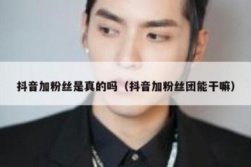抖音加粉丝是真的吗（抖音加粉丝团能干嘛）