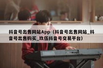 抖音号出售网站App（抖音号出售网站_抖音号出售购买_玖伍抖音号交易平台）