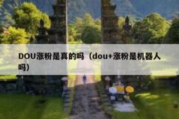 DOU涨粉是真的吗（dou+涨粉是机器人吗）