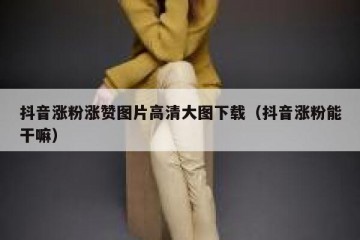 抖音涨粉涨赞图片高清大图下载（抖音涨粉能干嘛）