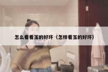 怎么看看玉的好坏（怎样看玉的好坏）