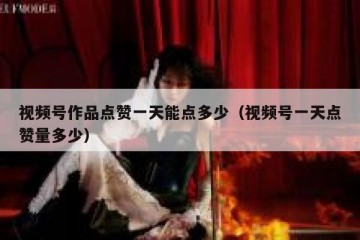 视频号作品点赞一天能点多少（视频号一天点赞量多少）