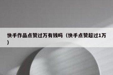 快手作品点赞过万有钱吗（快手点赞超过1万）