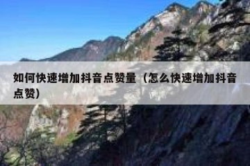 如何快速增加抖音点赞量（怎么快速增加抖音点赞）