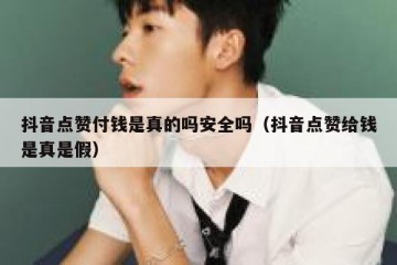 抖音点赞付钱是真的吗安全吗（抖音点赞给钱是真是假）