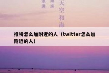 推特怎么加附近的人（twitter怎么加附近的人）