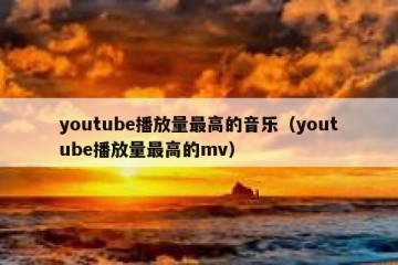youtube播放量最高的音乐（youtube播放量最高的mv）