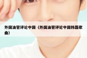 外国油管评论中国（外国油管评论中国韩磊歌曲）