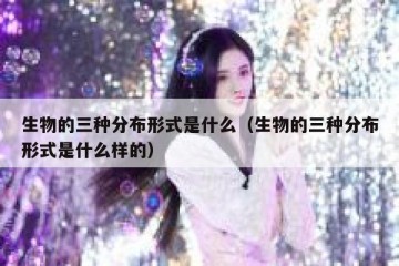 生物的三种分布形式是什么（生物的三种分布形式是什么样的）