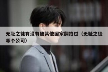 无耻之徒有没有被其他国家翻拍过（无耻之徒哪个公司）