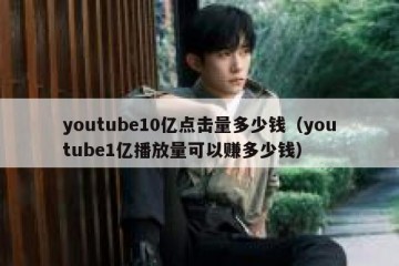youtube10亿点击量多少钱（youtube1亿播放量可以赚多少钱）