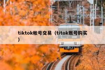 tiktok帐号交易（titok账号购买）