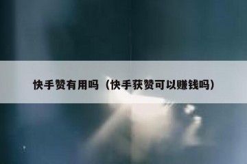 快手赞有用吗（快手获赞可以赚钱吗）