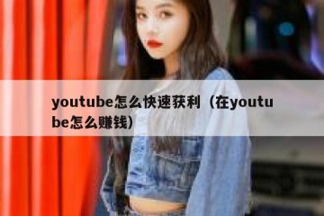 youtube怎么快速获利（在youtube怎么赚钱）
