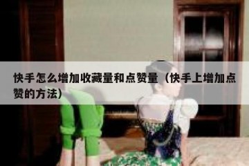 快手怎么增加收藏量和点赞量（快手上增加点赞的方法）