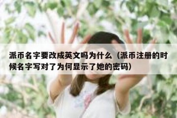派币名字要改成英文吗为什么（派币注册的时候名字写对了为何显示了她的密码）