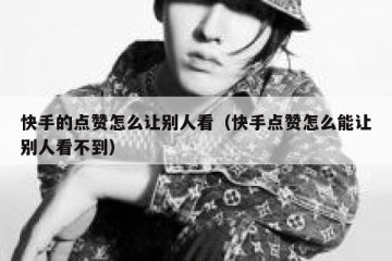 快手的点赞怎么让别人看（快手点赞怎么能让别人看不到）