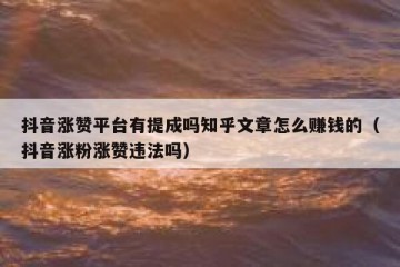 抖音涨赞平台有提成吗知乎文章怎么赚钱的（抖音涨粉涨赞违法吗）