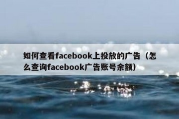 如何查看facebook上投放的广告（怎么查询facebook广告账号余额）