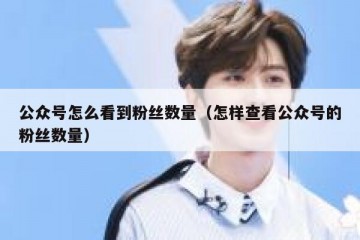 公众号怎么看到粉丝数量（怎样查看公众号的粉丝数量）
