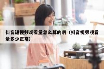 抖音短视频观看量怎么算的啊（抖音视频观看量多少正常）