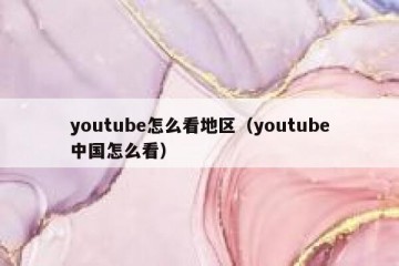 youtube怎么看地区（youtube中国怎么看）