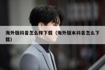 海外版抖音怎么样下载（海外版本抖音怎么下载）