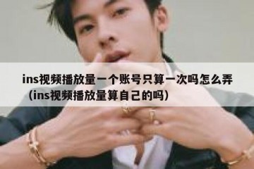 ins视频播放量一个账号只算一次吗怎么弄（ins视频播放量算自己的吗）
