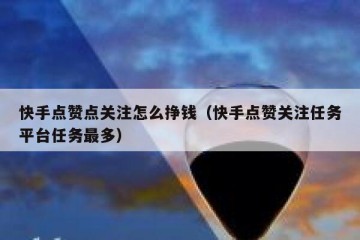 快手点赞点关注怎么挣钱（快手点赞关注任务平台任务最多）