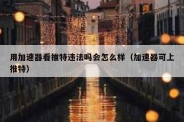 用加速器看推特违法吗会怎么样（加速器可上推特）